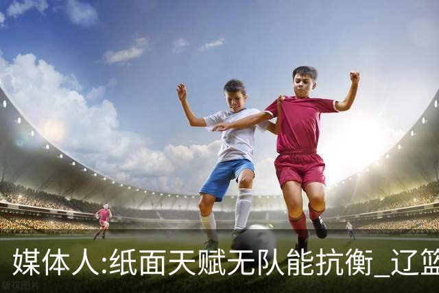 媒体人:纸面天赋无队能抗衡 辽篮王朝呼之欲出