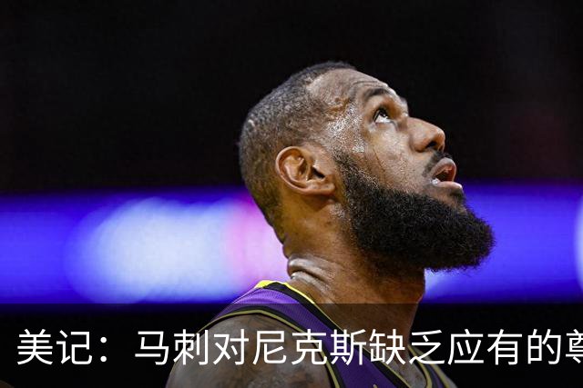 美记：马刺对尼克斯缺乏应有的尊重 这种做法实在让人喜欢不起来